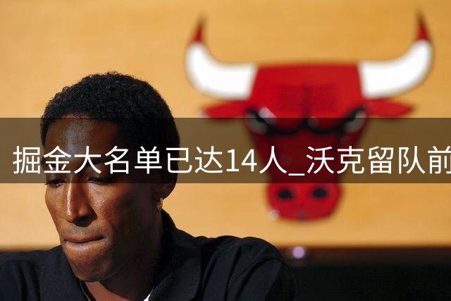 掘金大名单已达14人 沃克留队前景堪忧